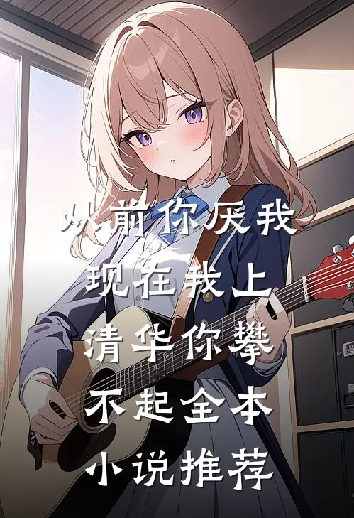 从前你厌我，现在我上清华你攀不起全本小说推荐