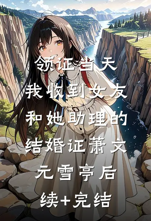 领证当天，我收到女友和她助理的结婚证萧文元雪亭后续+完结