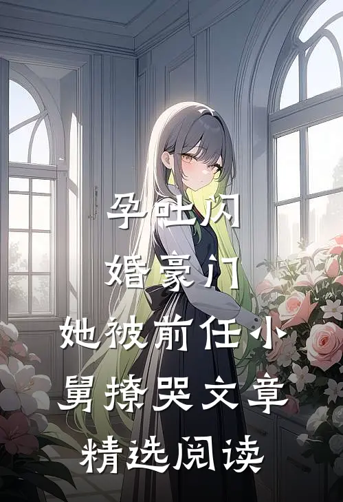 孕吐闪婚豪门，她被前任小舅撩哭文章精选阅读