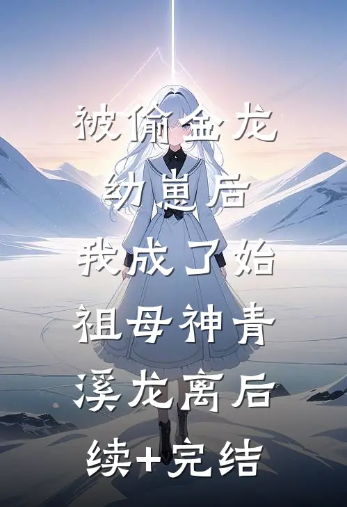被偷金龙幼崽后，我成了始祖母神青溪龙离后续+完结