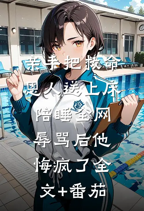 亲手把救命恩人送上床陪睡全网辱骂后他悔疯了全文+番茄