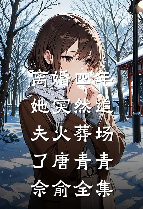 离婚四年，她突然追夫火葬场了唐青青佘俞全集