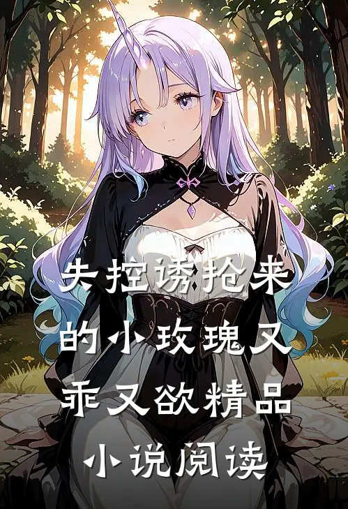 失控诱抢来的小玫瑰又乖又欲精品小说阅读