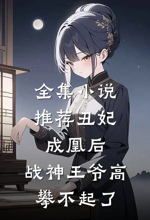 全集小说推荐丑妃成凰后，战神王爷高攀不起了