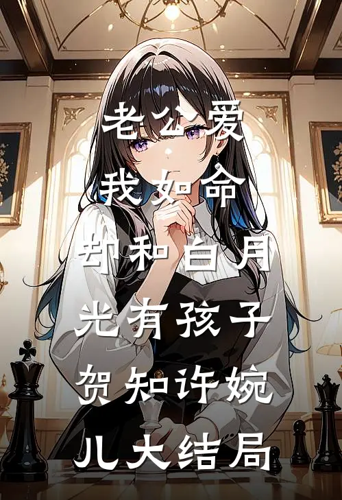老公爱我如命，却和白月光有孩子贺知许婉儿大结局