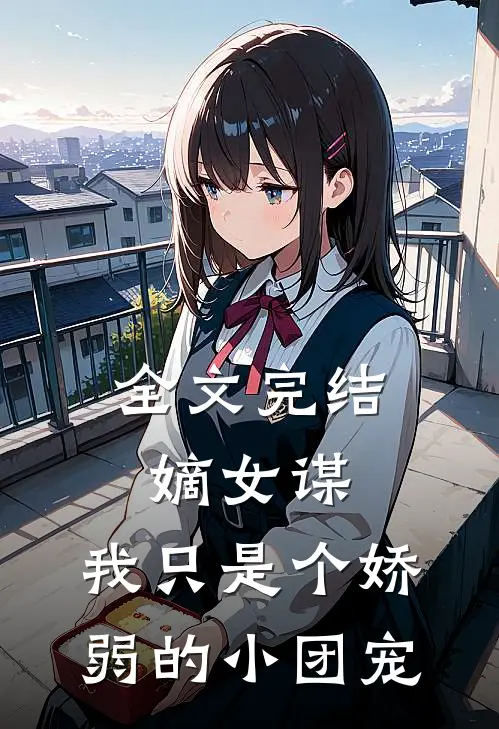 全文完结嫡女谋：我只是个娇弱的小团宠