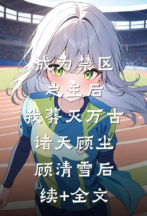 成为禁区之主后，我葬灭万古诸天顾尘顾清雪后续+全文