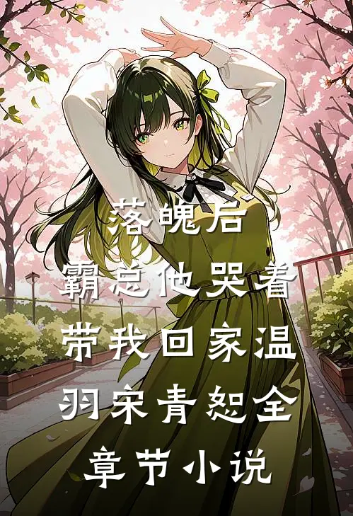落魄后，霸总他哭着带我回家温羽宋青恕全章节小说