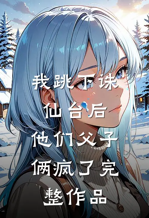 我跳下诛仙台后，他们父子俩疯了完整作品