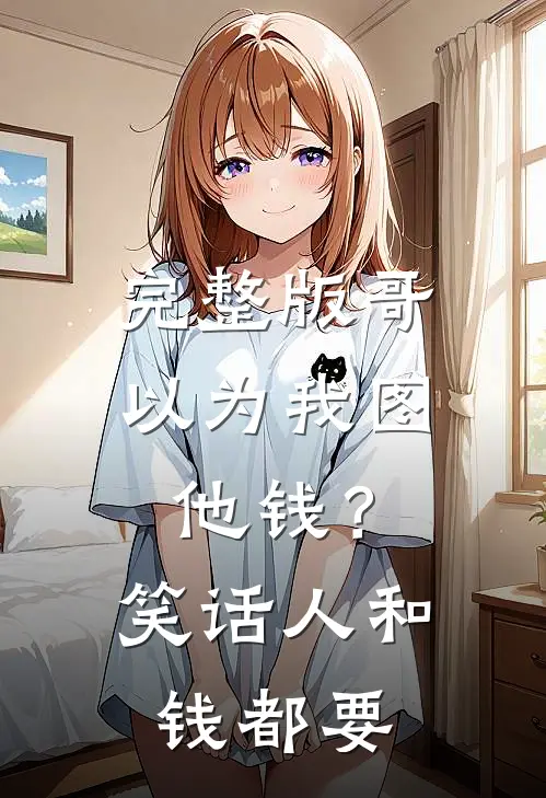 完整版哥以为我图他钱？笑话，人和钱都要