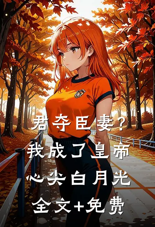 君夺臣妻？我成了皇帝心尖白月光全文+免费