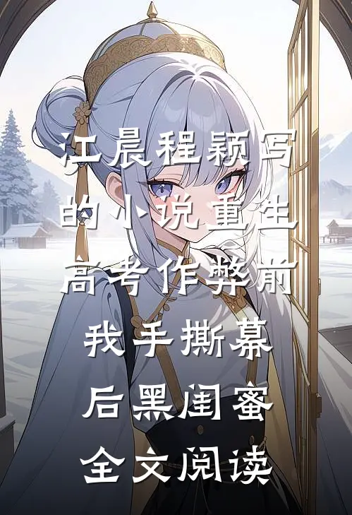 江晨程颖写的小说重生高考作弊前，我手撕幕后黑闺蜜。全文阅读