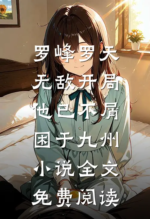 罗峰罗天无敌开局，他已不屑困于九州小说全文免费阅读