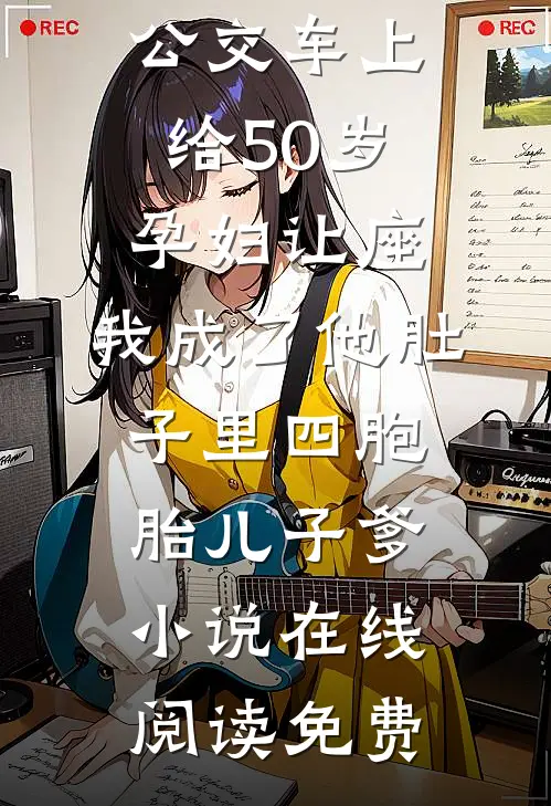 公交车上给50岁孕妇让座，我成了他肚子里四胞胎儿子爹小说在线阅读免费