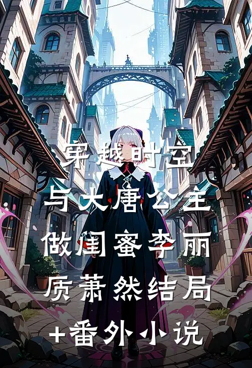 穿越时空，与大唐公主做闺蜜李丽质萧然结局+番外小说