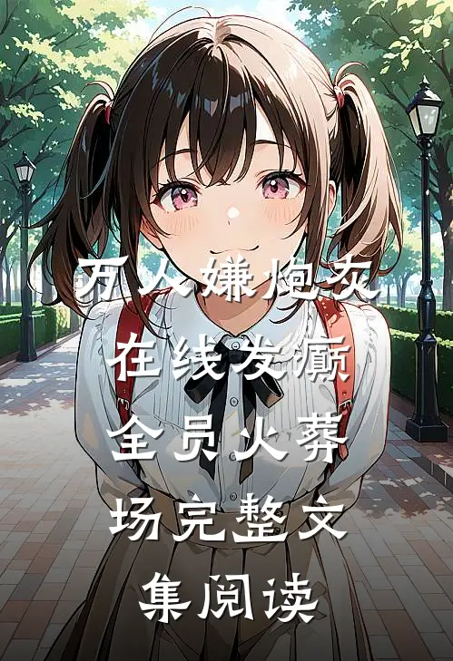 万人嫌炮灰在线发癫，全员火葬场完整文集阅读