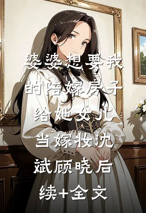 婆婆想要我的陪嫁房子给她女儿当嫁妆沈斌顾晓后续+全文