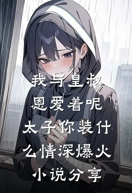 我与皇叔恩爱着呢，太子你装什么情深爆火小说分享