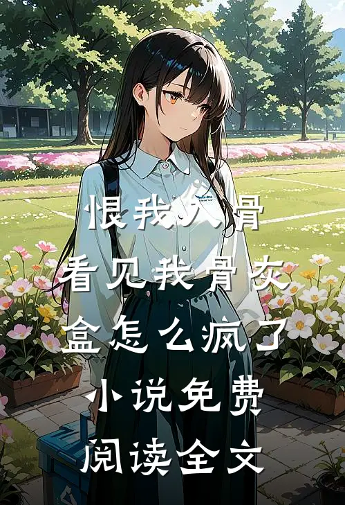 恨我入骨，看见我骨灰盒怎么疯了小说免费阅读全文