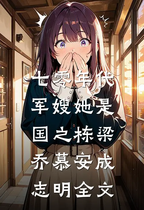 七零年代，军嫂她是国之栋梁乔慕安成志明全文