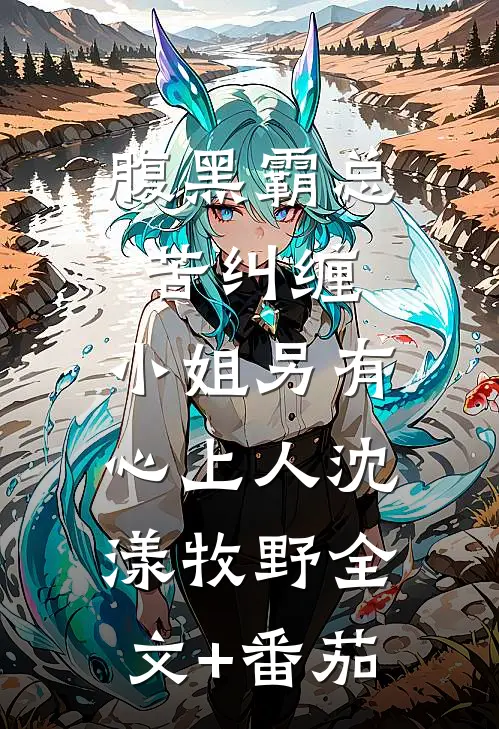 腹黑霸总苦纠缠，小姐另有心上人沈漾牧野全文+番茄