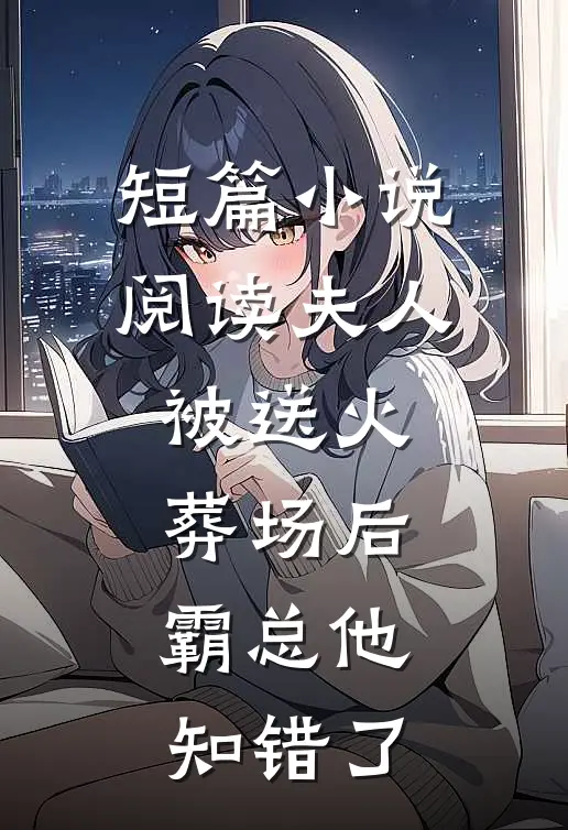 短篇小说阅读夫人被送火葬场后，霸总他知错了