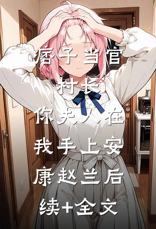 痞子当官：村长，你夫人在我手上安康赵兰后续+全文