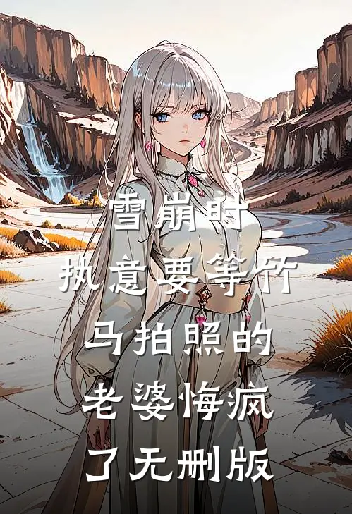 雪崩时，执意要等竹马拍照的老婆悔疯了无删版