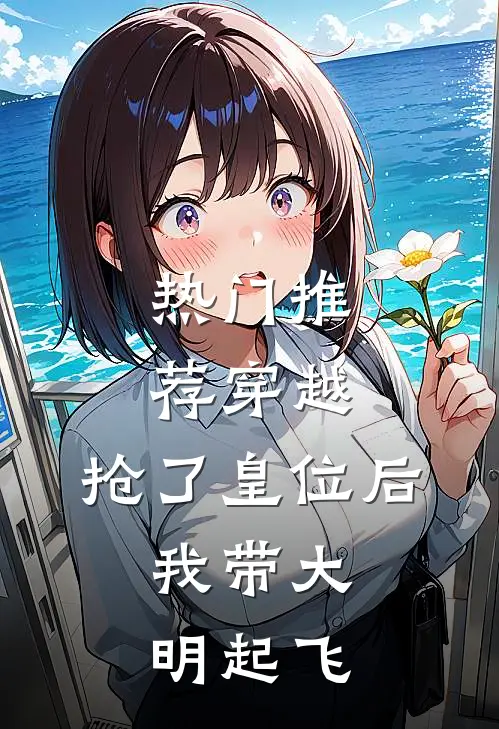 热门推荐穿越：抢了皇位后，我带大明起飞