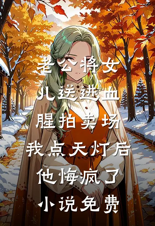 老公将女儿送进血腥拍卖场，我点天灯后他悔疯了小说免费