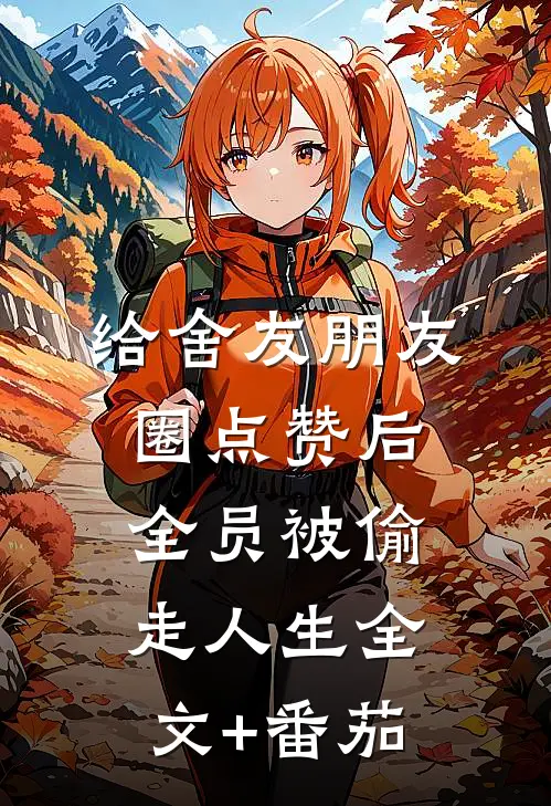 给舍友朋友圈点赞后，全员被偷走人生全文+番茄