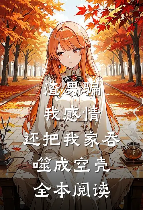 渣男骗我感情，还把我家吞噬成空壳全本阅读