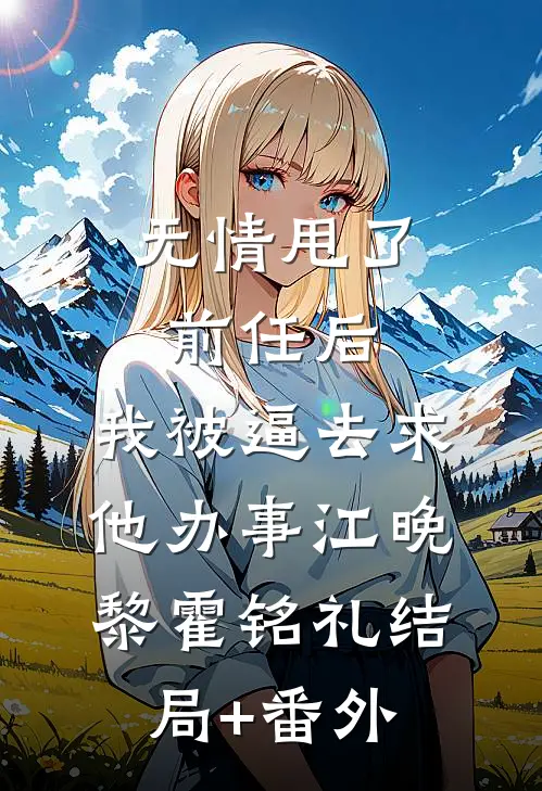 无情甩了前任后，我被逼去求他办事江晚黎霍铭礼结局+番外