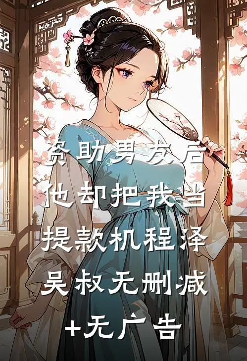 资助男友后，他却把我当提款机程泽吴叔无删减+无广告