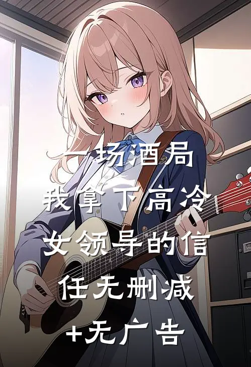 一场酒局，我拿下高冷女领导的信任无删减+无广告