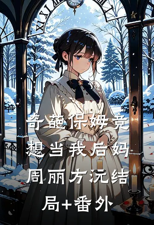 奇葩保姆竟想当我后妈周丽方沅结局+番外