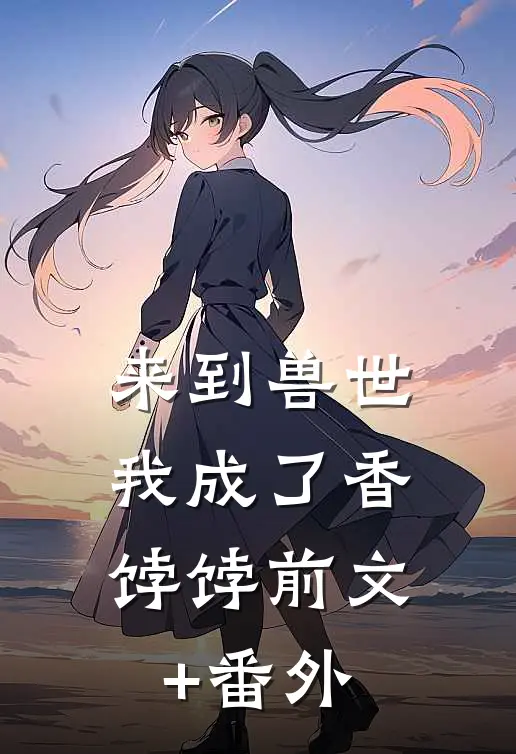 来到兽世，我成了香饽饽前文+番外