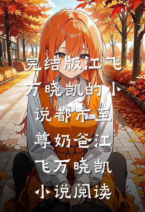 完结版江飞万晓凯的小说都市至尊奶爸江飞万晓凯小说阅读