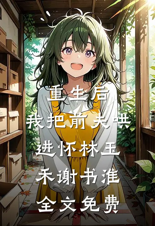 重生后，我把前夫哄进怀林玉禾谢书淮全文免费