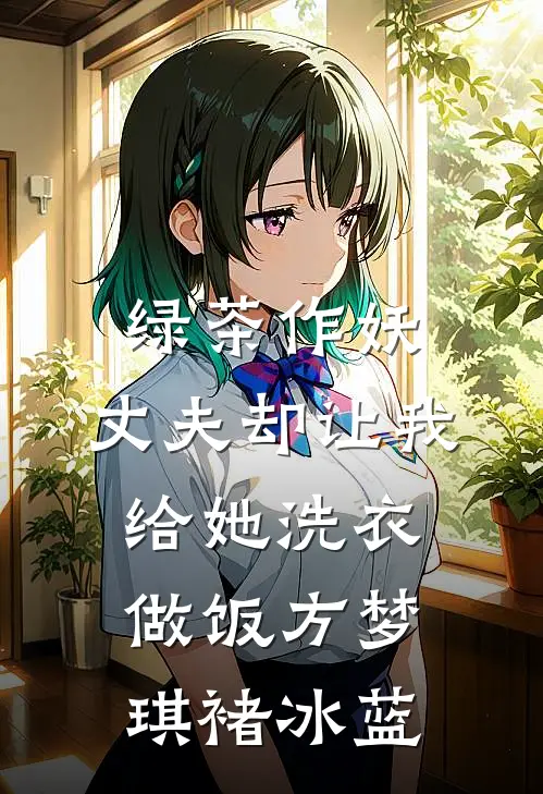 绿茶作妖，丈夫却让我给她洗衣做饭方梦琪褚冰蓝