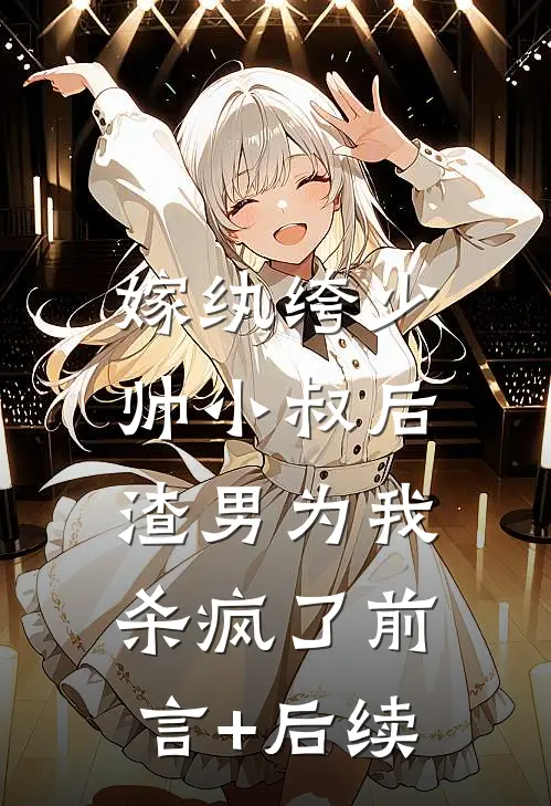 嫁纨绔少帅小叔后，渣男为我杀疯了前言+后续