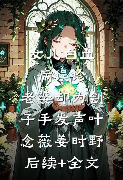 女儿白血病误诊，老婆却为刽子手发声叶念薇姜时野后续+全文