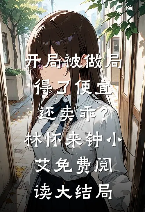 开局被做局，得了便宜还卖乖？林怀来钟小艾免费阅读大结局