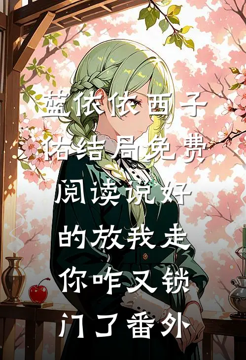 蓝依依西子佑结局免费阅读说好的放我走，你咋又锁门了番外