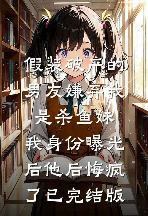 假装破产的男友嫌弃我是杀鱼妹，我身份曝光后他后悔疯了已完结版