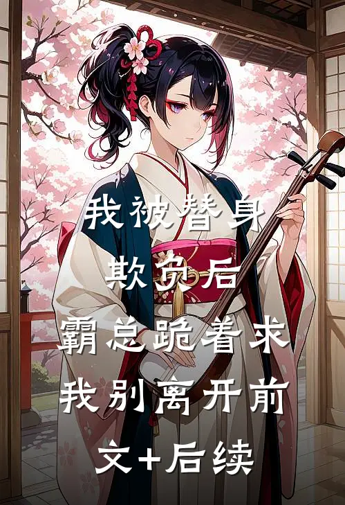 我被替身欺负后，霸总跪着求我别离开前文+后续