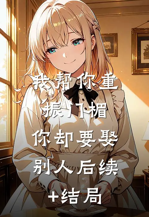 我帮你重振门楣，你却要娶别人后续+结局