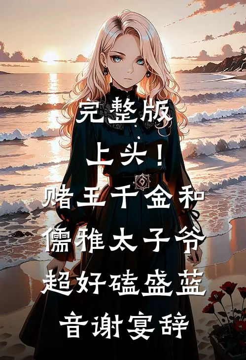 完整版上头！赌王千金和儒雅太子爷超好磕盛蓝音谢宴辞