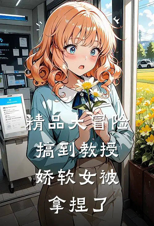精品大冒险搞到教授，娇软女被拿捏了
