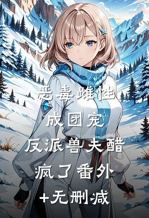 恶毒雌性成团宠，反派兽夫醋疯了番外+无删减